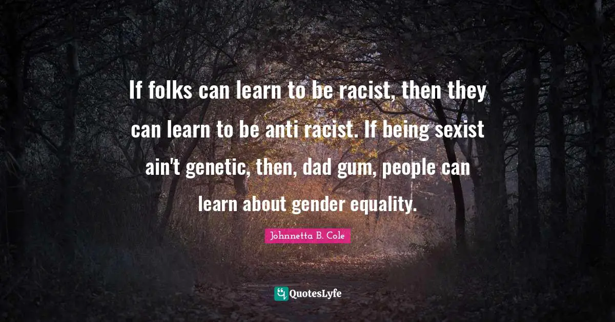 Johnnetta B. Cole Quotes: "If folks can learn to be racist, then they can learn to be anti racist. If being sexist ain't genetic, then, dad gum, people can learn about gender equality."
