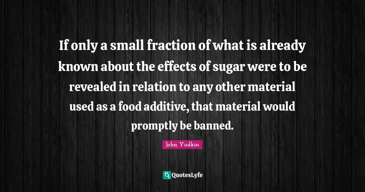 If only a small fraction of what is already known about the effects of sugar were to be revealed in relation to any other material used as a food additive, that material would promptly be banned.