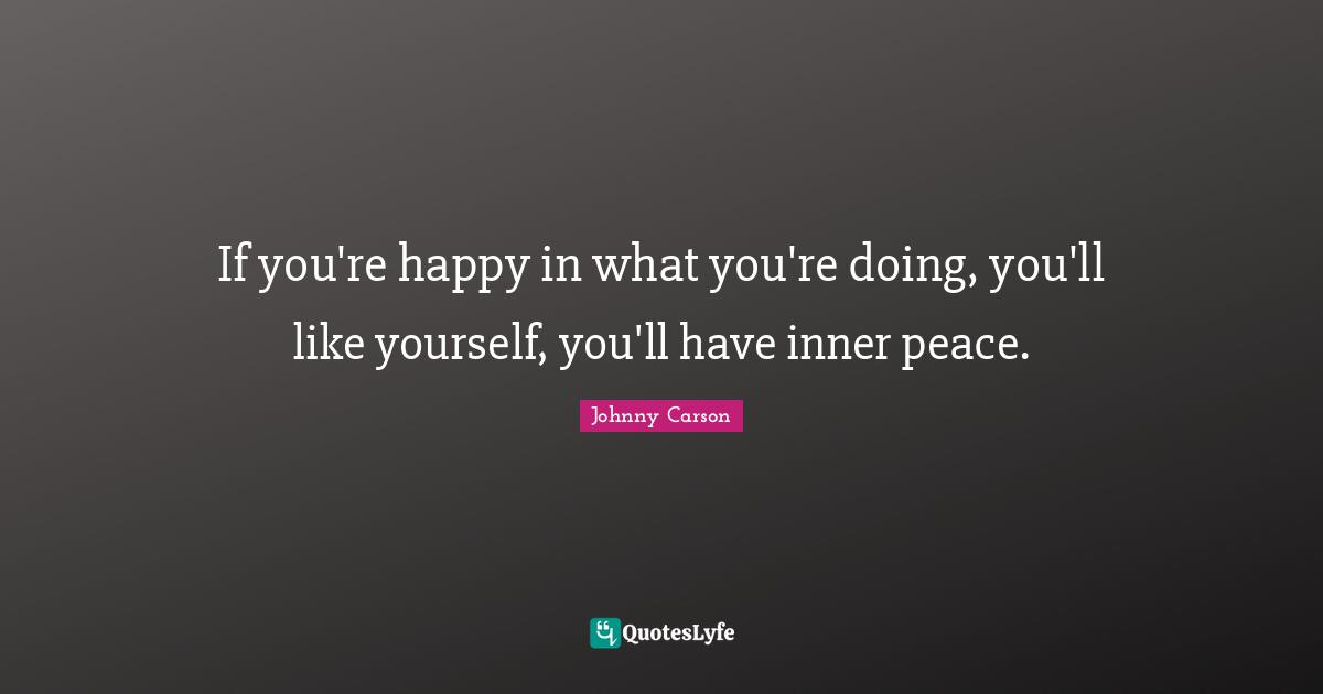 If you're happy in what you're doing, you'll like yourself, you'll have inner peace.