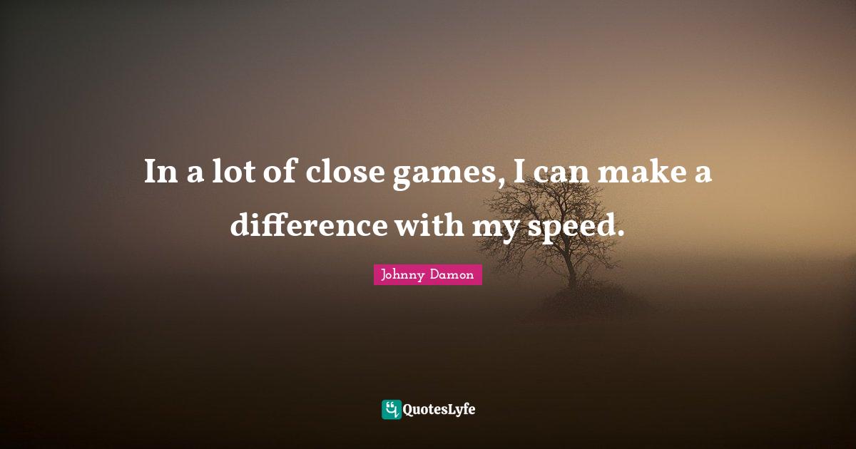 In a lot of close games, I can make a difference with my speed.