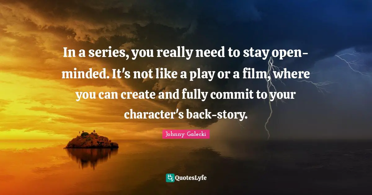 In a series, you really need to stay open-minded. It's not like a play or a film, where you can create and fully commit to your character's back-story.