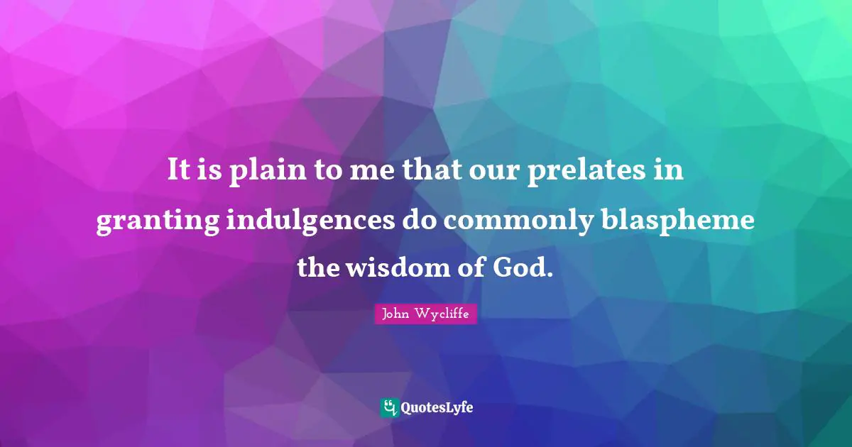 John Wycliffe Quotes: "It is plain to me that our prelates in granting indulgences do commonly blaspheme the wisdom of God."