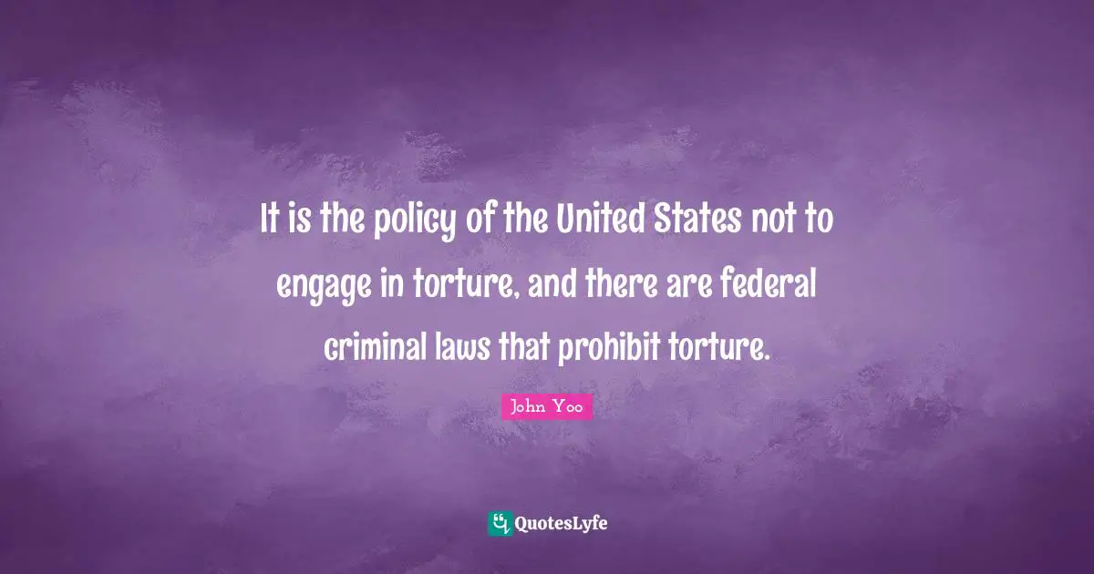 It is the policy of the United States not to engage in torture, and there are federal criminal laws that prohibit torture.