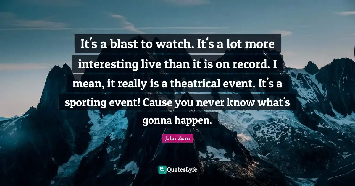Theatrical Quotes: "It's a blast to watch. It's a lot more interesting live than it is on record. I mean, it really is a theatrical event. It's a sporting event! Cause you never know what's gonna happen."