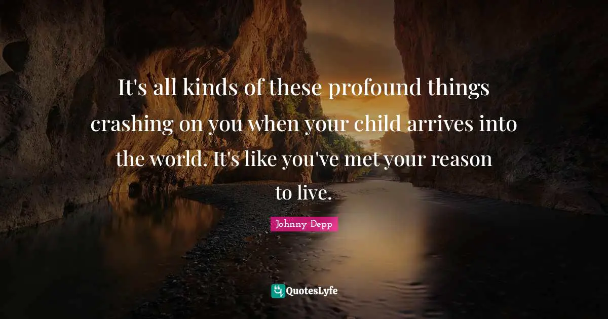 It's all kinds of these profound things crashing on you when your child arrives into the world. It's like you've met your reason to live.