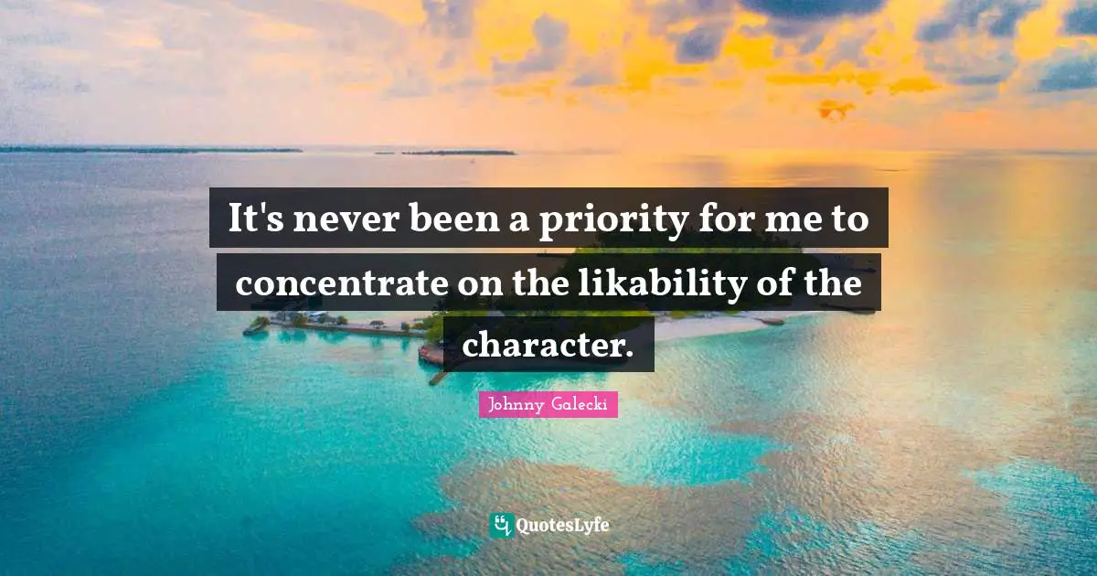 It's never been a priority for me to concentrate on the likability of the character.
