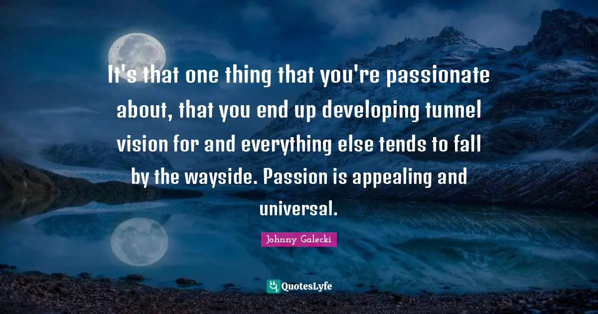 Tunnels Quotes: "It's that one thing that you're passionate about, that you end up developing tunnel vision for and everything else tends to fall by the wayside. Passion is appealing and universal."