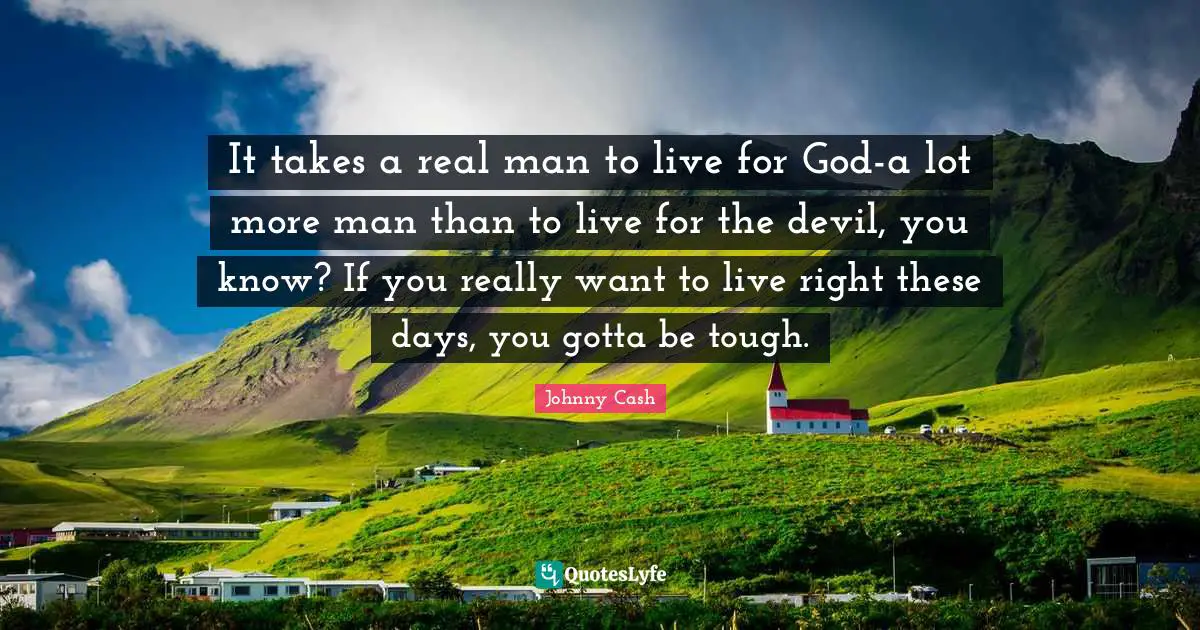 It takes a real man to live for God-a lot more man than to live for the devil, you know? If you really want to live right these days, you gotta be tough.