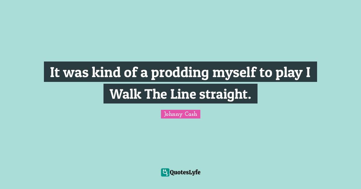 It was kind of a prodding myself to play I Walk The Line straight.