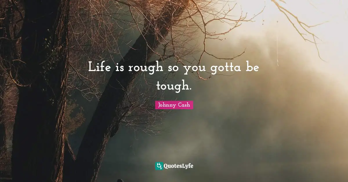 Life is rough so you gotta be tough.