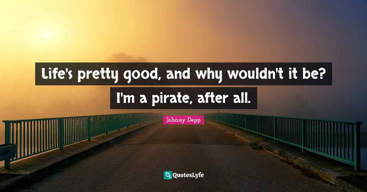 Life's pretty good, and why wouldn't it be? I'm a pirate, after all.