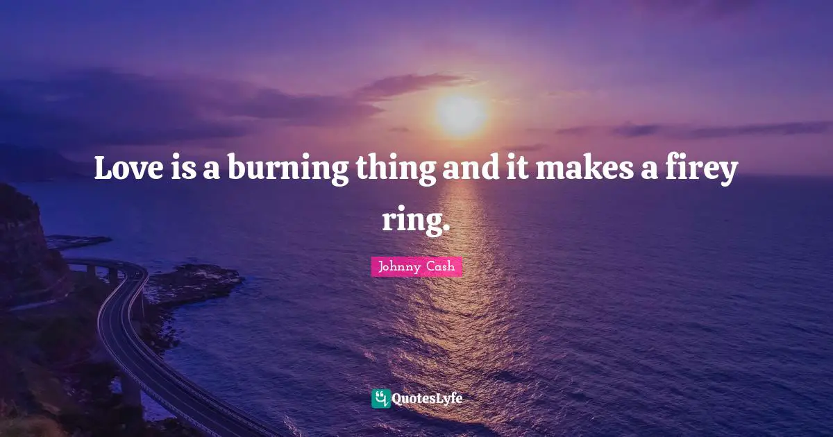Love is a burning thing and it makes a firey ring.