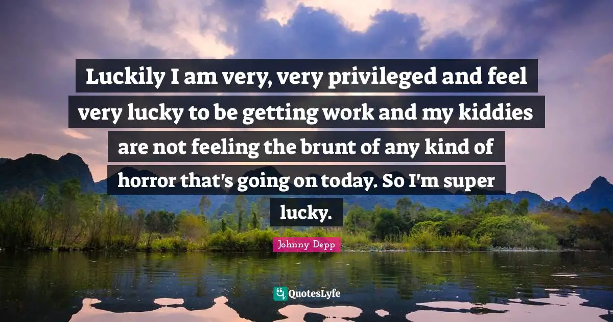 Luckily I am very, very privileged and feel very lucky to be getting work and my kiddies are not feeling the brunt of any kind of horror that's going on today. So I'm super lucky.