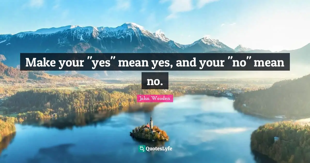 Make your "yes" mean yes, and your "no" mean no.