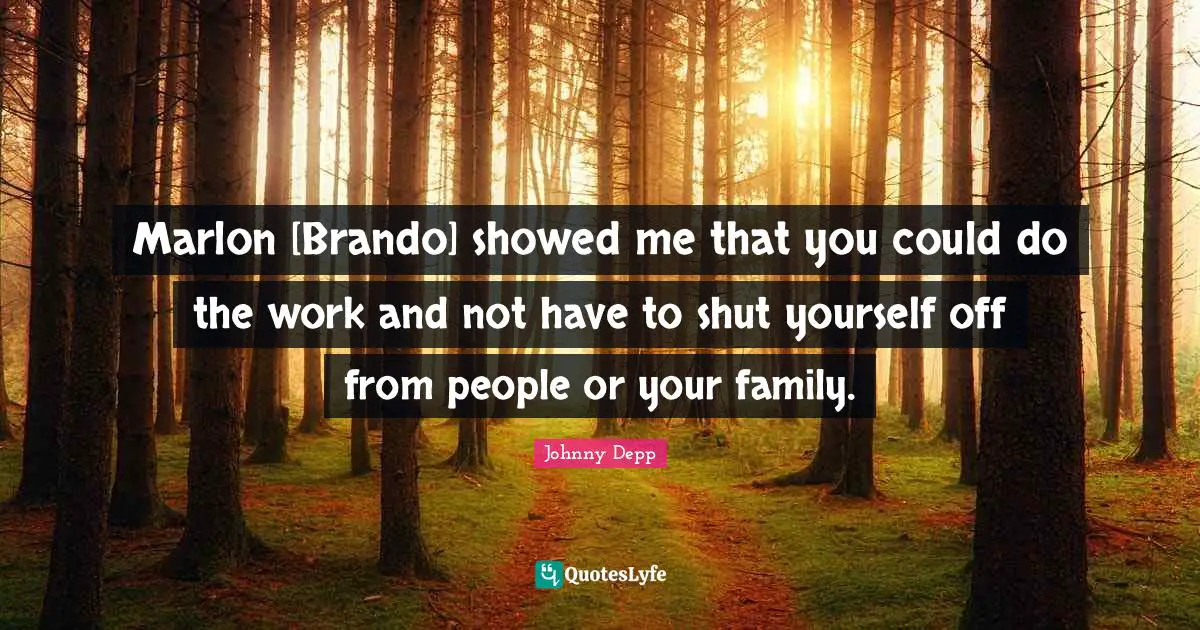 Marlon [Brando] showed me that you could do the work and not have to shut yourself off from people or your family.