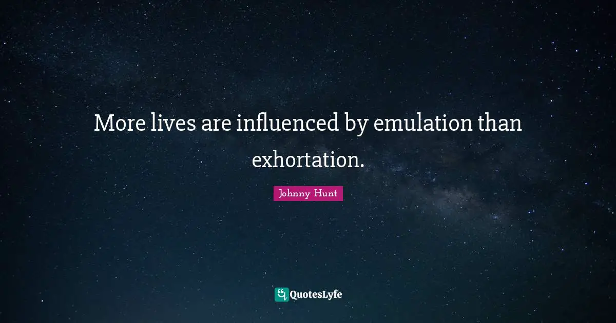 More lives are influenced by emulation than exhortation.