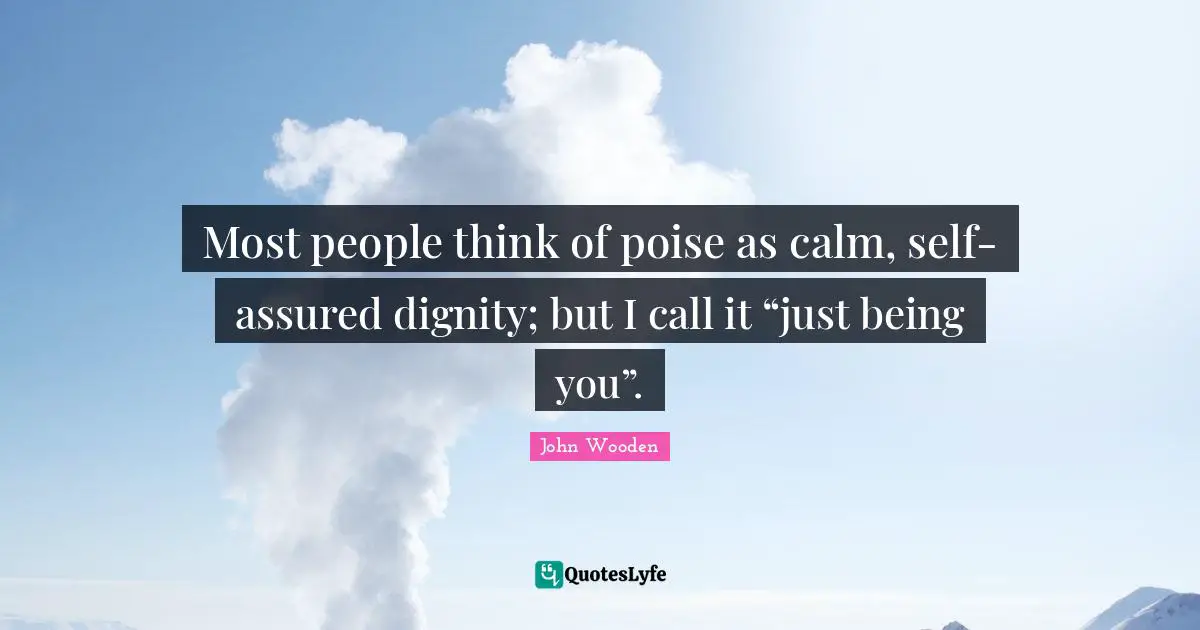 Most people think of poise as calm, self-assured dignity; but I call it “just being you”.