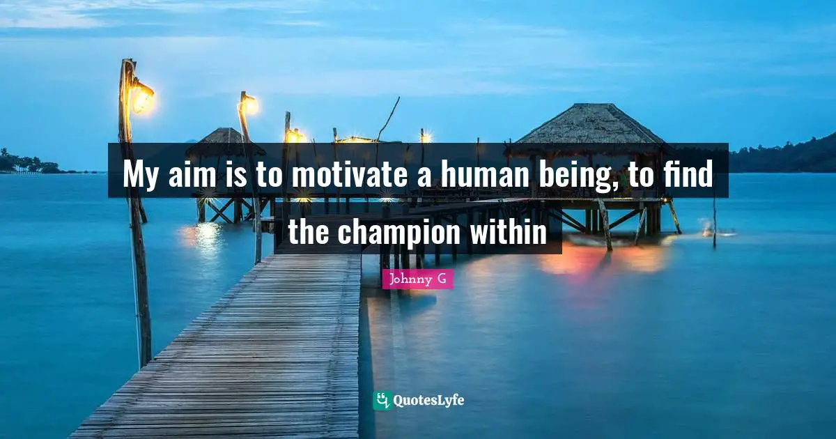 My aim is to motivate a human being, to find the champion within