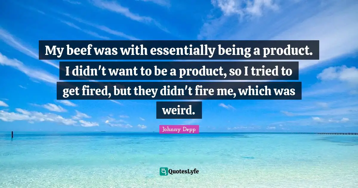 My beef was with essentially being a product. I didn't want to be a product, so I tried to get fired, but they didn't fire me, which was weird.
