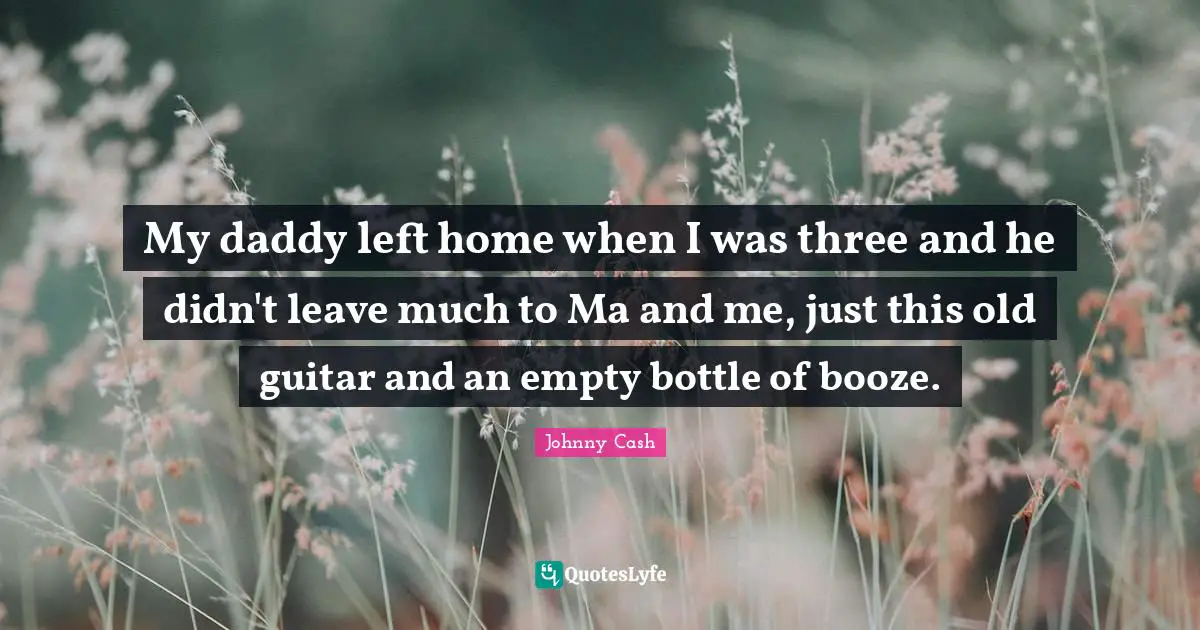 My daddy left home when I was three and he didn't leave much to Ma and me, just this old guitar and an empty bottle of booze.