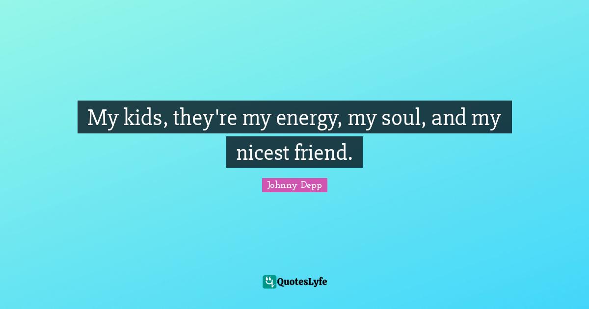 My kids, they're my energy, my soul, and my nicest friend.