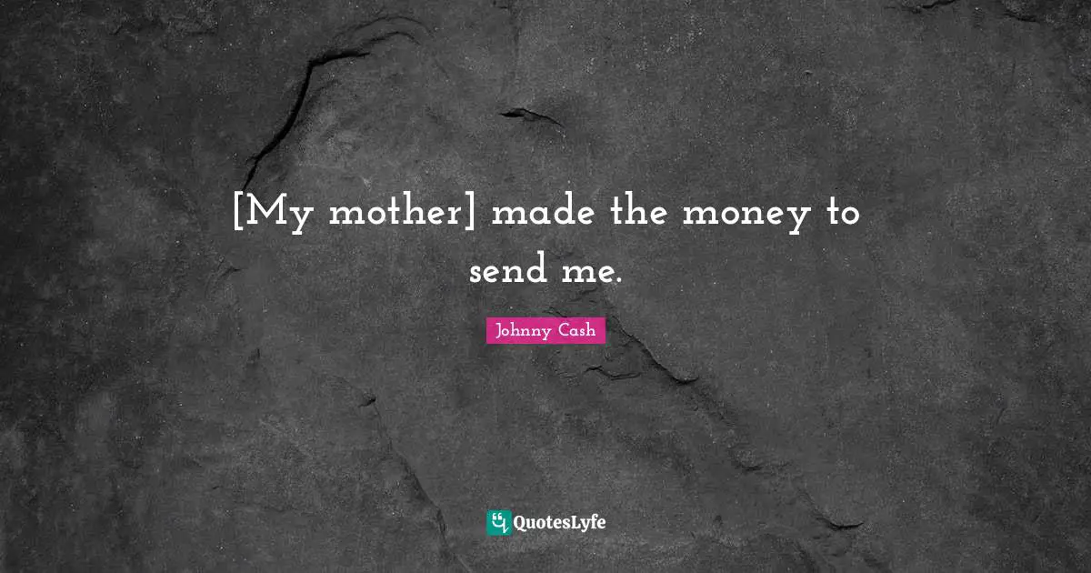 [My mother] made the money to send me.