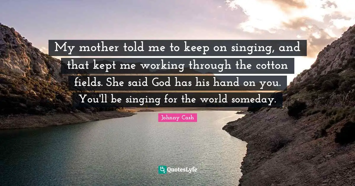 My mother told me to keep on singing, and that kept me working through the cotton fields. She said God has his hand on you. You'll be singing for the world someday.