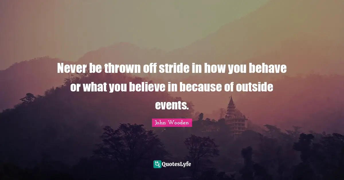 Never be thrown off stride in how you behave or what you believe in because of outside events.