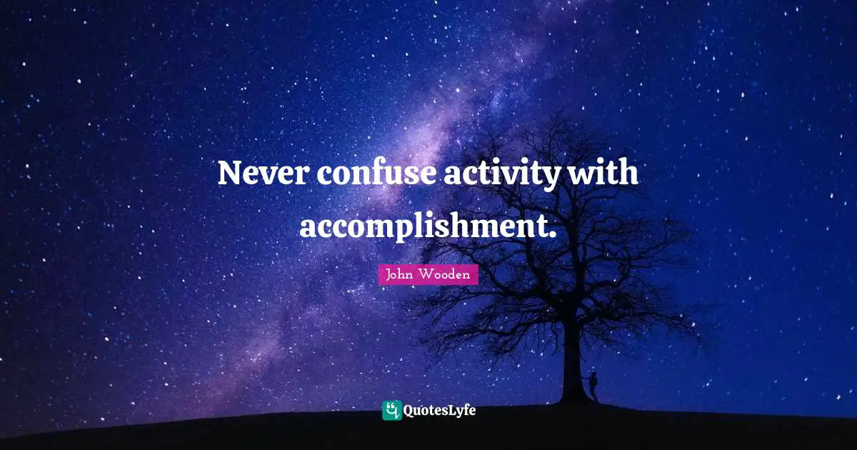 Never confuse activity with accomplishment.