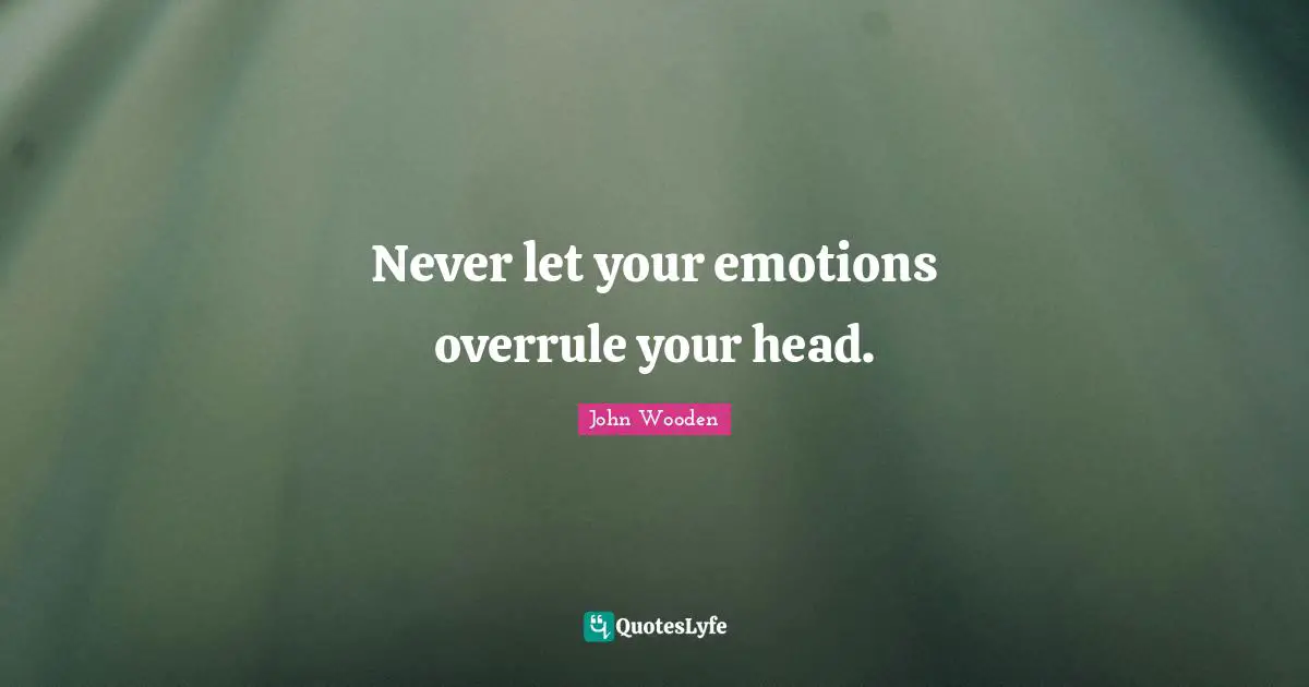 Never let your emotions overrule your head.