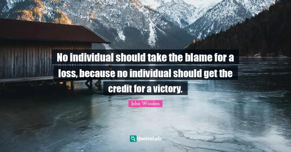 No individual should take the blame for a loss, because no individual should get the credit for a victory.