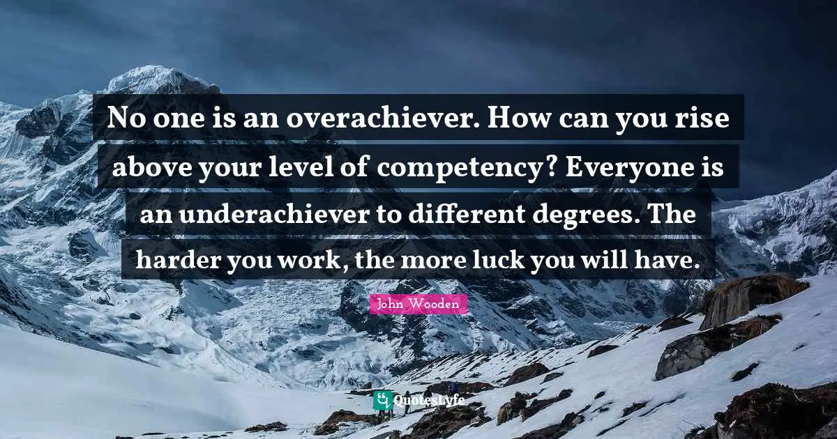 No one is an overachiever. How can you rise above your level of competency? Everyone is an underachiever to different degrees. The harder you work, the more luck you will have.