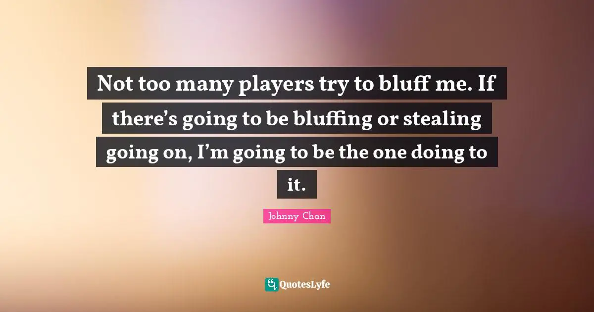 Not too many players try to bluff me. If there’s going to be bluffing or stealing going on, I’m going to be the one doing to it.