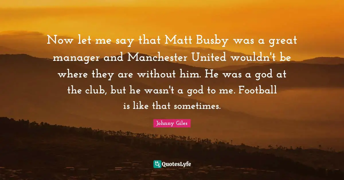 Now let me say that Matt Busby was a great manager and Manchester United wouldn't be where they are without him. He was a god at the club, but he wasn't a god to me. Football is like that sometimes.