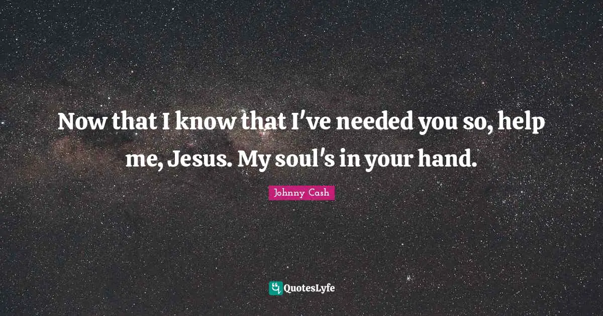 Now that I know that I've needed you so, help me, Jesus. My soul's in your hand.