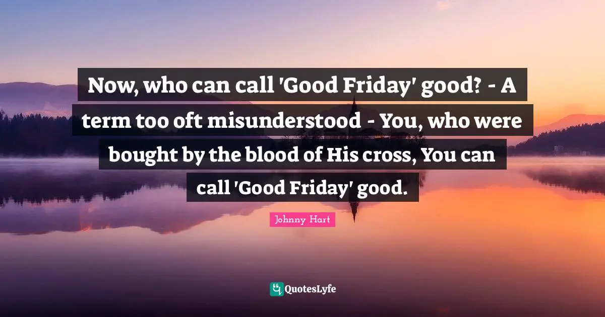 Now, who can call 'Good Friday' good? - A term too oft misunderstood - You, who were bought by the blood of His cross, You can call 'Good Friday' good.
