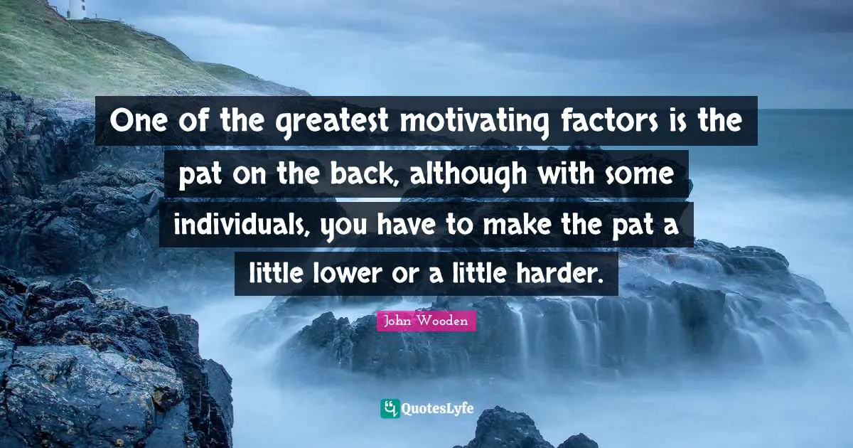 One of the greatest motivating factors is the pat on the back, although with some individuals, you have to make the pat a little lower or a little harder.