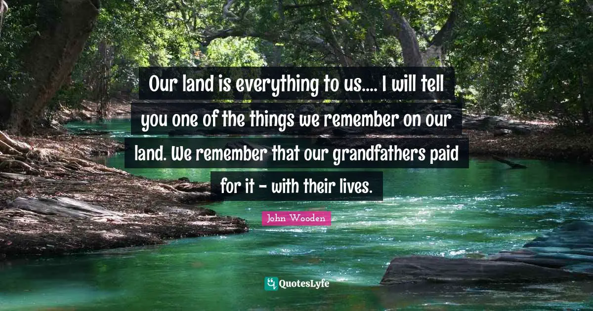 Our land is everything to us.... I will tell you one of the things we remember on our land. We remember that our grandfathers paid for it - with their lives.