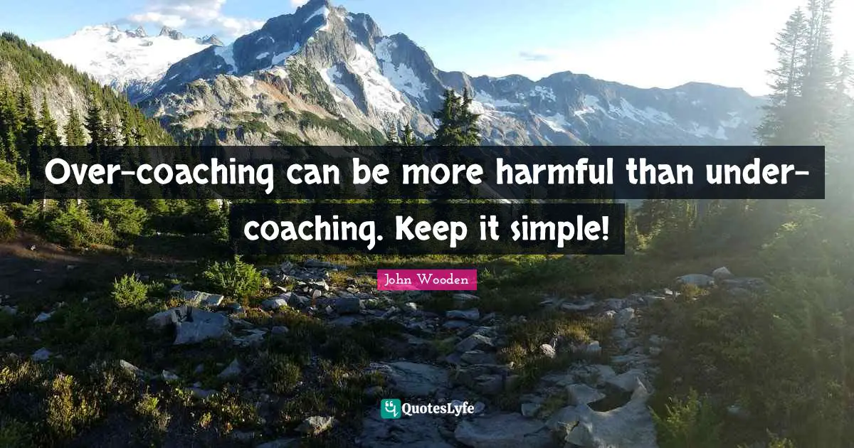 Over-coaching can be more harmful than under-coaching. Keep it simple!