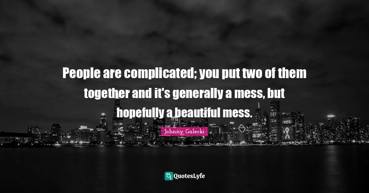 People are complicated; you put two of them together and it's generally a mess, but hopefully a beautiful mess.