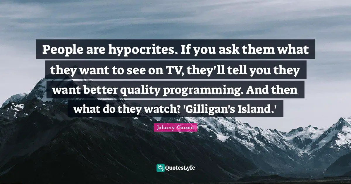 People are hypocrites. If you ask them what they want to see on TV, they'll tell you they want better quality programming. And then what do they watch? 'Gilligan's Island.'