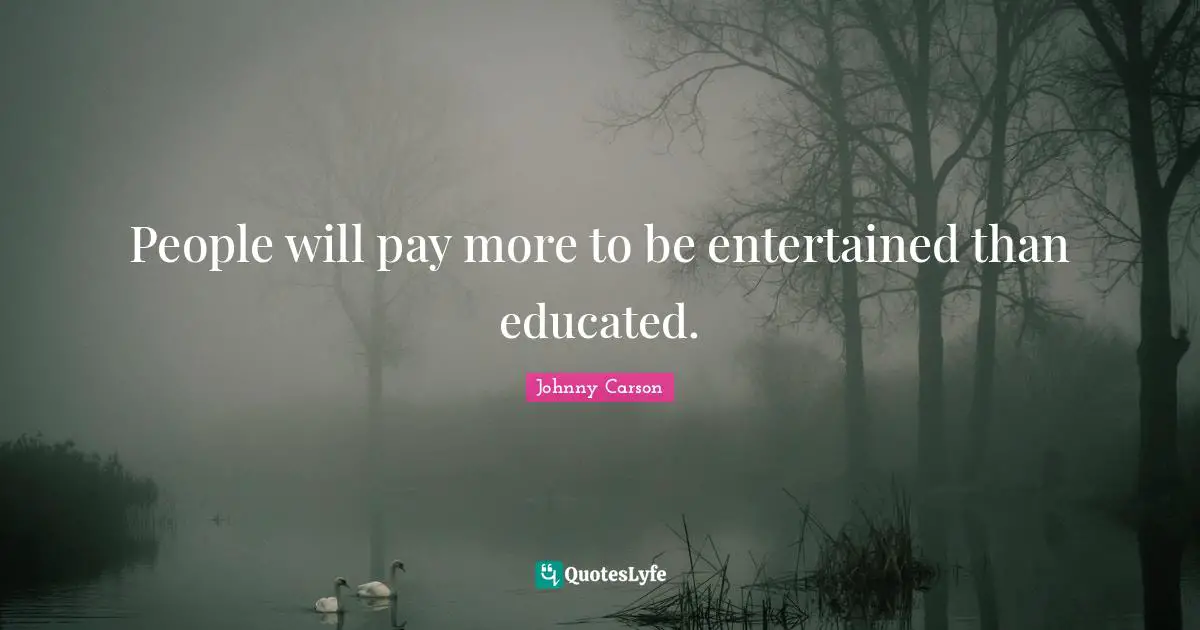 People will pay more to be entertained than educated.