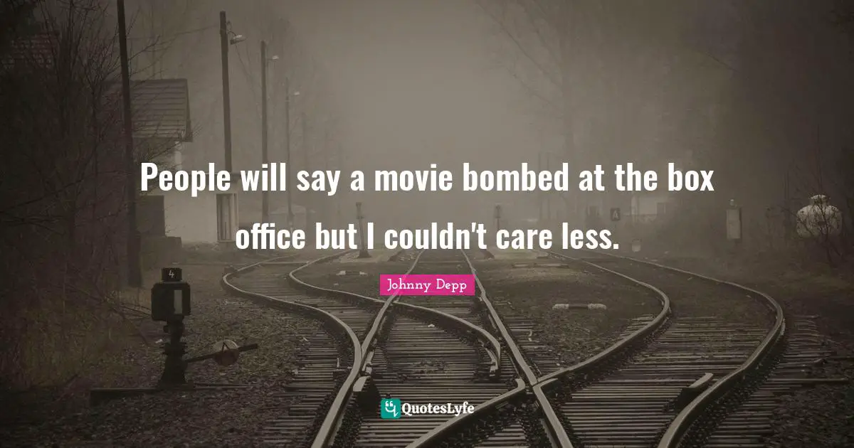 People will say a movie bombed at the box office but I couldn't care less.
