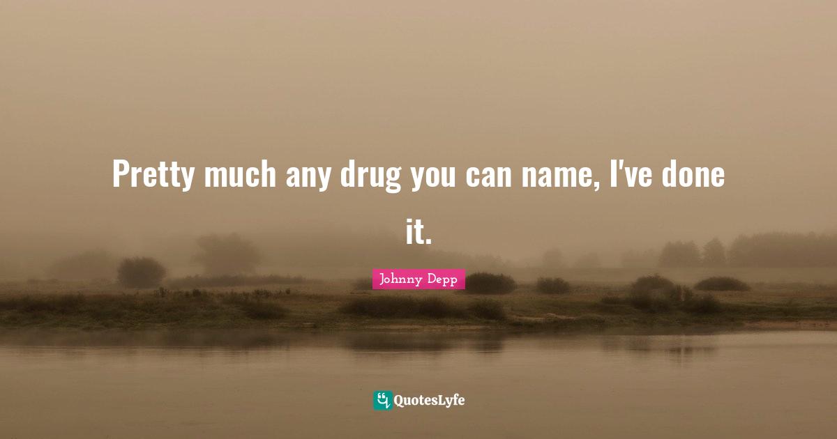 Pretty much any drug you can name, I've done it.