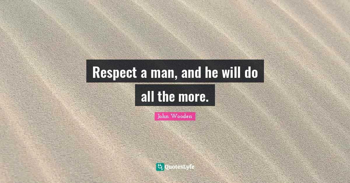 Respect a man, and he will do all the more.