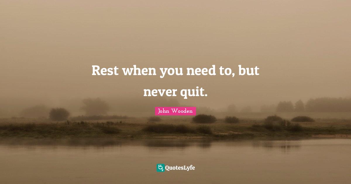 Rest when you need to, but never quit.
