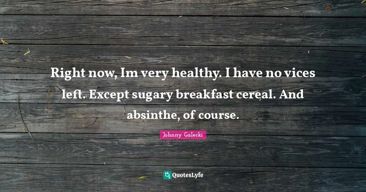 Right now, Im very healthy. I have no vices left. Except sugary breakfast cereal. And absinthe, of course.
