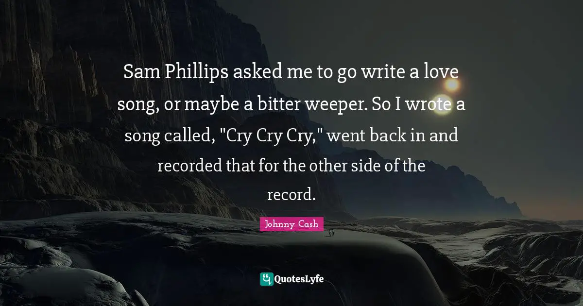 Sam Phillips asked me to go write a love song, or maybe a bitter weeper. So I wrote a song called, "Cry Cry Cry," went back in and recorded that for the other side of the record.
