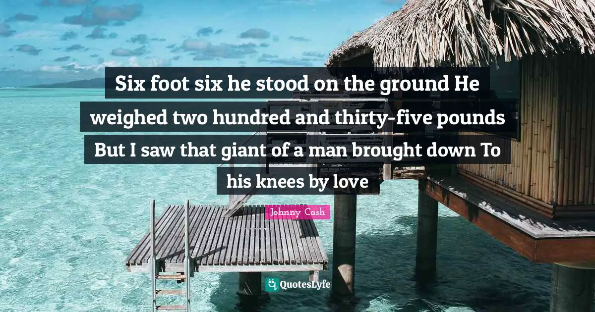 Pounds Quotes: "Six foot six he stood on the ground He weighed two hundred and thirty-five pounds But I saw that giant of a man brought down To his knees by love"