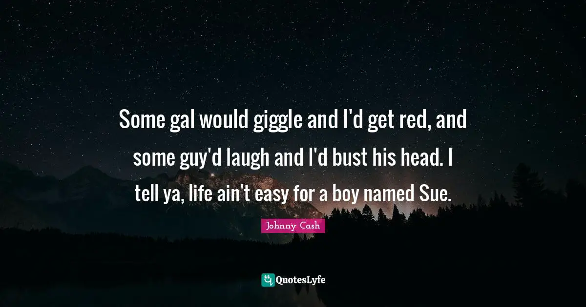 Some gal would giggle and I'd get red, and some guy'd laugh and I'd bust his head. I tell ya, life ain't easy for a boy named Sue.